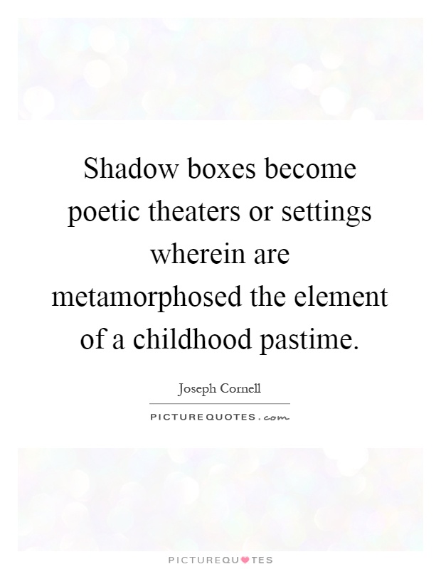 Shadow boxes become poetic theaters or settings wherein are metamorphosed the element of a childhood pastime Picture Quote #1