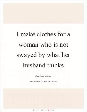 I make clothes for a woman who is not swayed by what her husband thinks Picture Quote #1