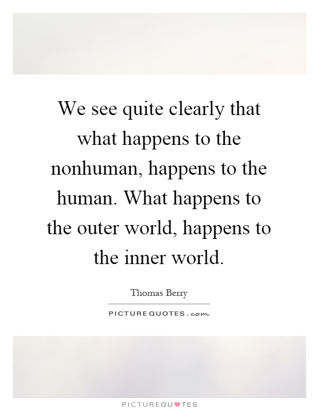 We see quite clearly that what happens to the nonhuman, happens to the human. What happens to the outer world, happens to the inner world Picture Quote #1