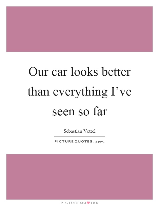 Our car looks better than everything I've seen so far Picture Quote #1