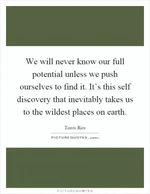 We will never know our full potential unless we push ourselves to find it. It’s this self discovery that inevitably takes us to the wildest places on earth Picture Quote #1