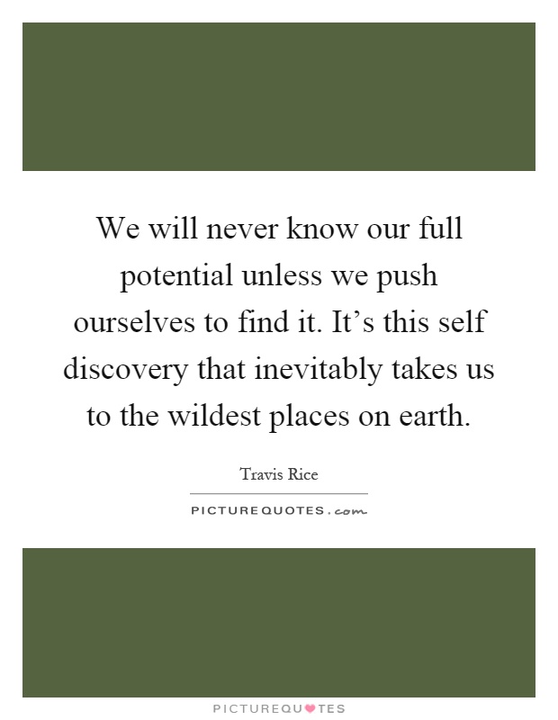 We will never know our full potential unless we push ourselves to find it. It's this self discovery that inevitably takes us to the wildest places on earth Picture Quote #1