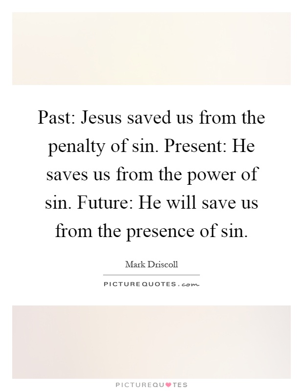 Past: Jesus saved us from the penalty of sin. Present: He saves us from the power of sin. Future: He will save us from the presence of sin Picture Quote #1