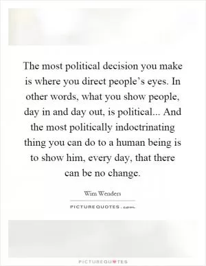The most political decision you make is where you direct people’s eyes. In other words, what you show people, day in and day out, is political... And the most politically indoctrinating thing you can do to a human being is to show him, every day, that there can be no change Picture Quote #1