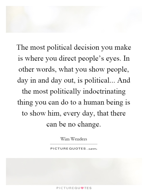 The most political decision you make is where you direct people's eyes. In other words, what you show people, day in and day out, is political... And the most politically indoctrinating thing you can do to a human being is to show him, every day, that there can be no change Picture Quote #1