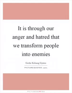It is through our anger and hatred that we transform people into enemies Picture Quote #1