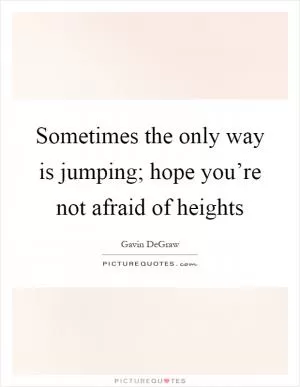 Sometimes the only way is jumping; hope you’re not afraid of heights Picture Quote #1