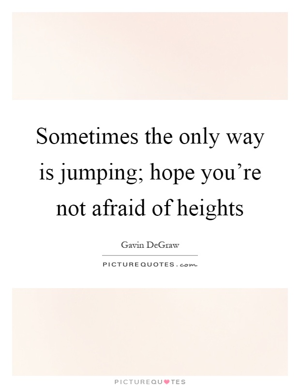 Sometimes the only way is jumping; hope you're not afraid of heights Picture Quote #1