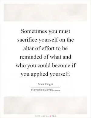 Sometimes you must sacrifice yourself on the altar of effort to be reminded of what and who you could become if you applied yourself Picture Quote #1