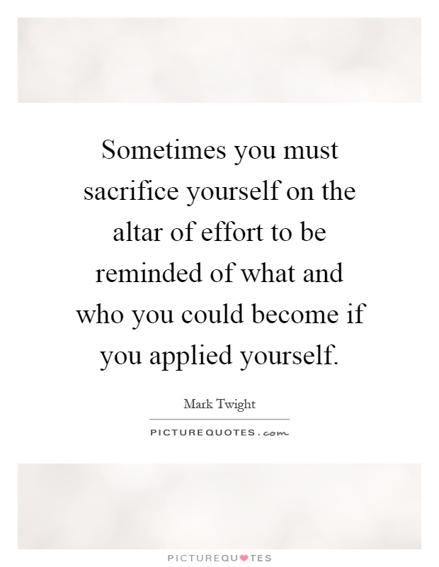 Sometimes you must sacrifice yourself on the altar of effort to be reminded of what and who you could become if you applied yourself Picture Quote #1