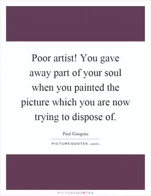 Poor artist! You gave away part of your soul when you painted the picture which you are now trying to dispose of Picture Quote #1