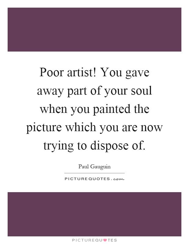 Poor artist! You gave away part of your soul when you painted the picture which you are now trying to dispose of Picture Quote #1