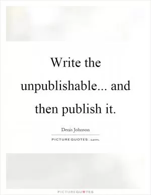 Write the unpublishable... and then publish it Picture Quote #1