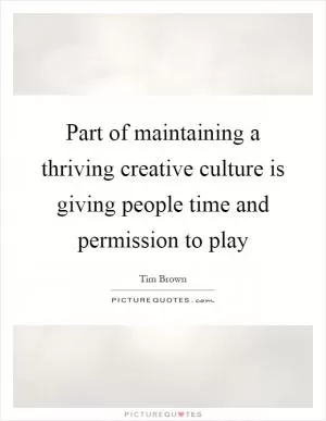 Part of maintaining a thriving creative culture is giving people time and permission to play Picture Quote #1