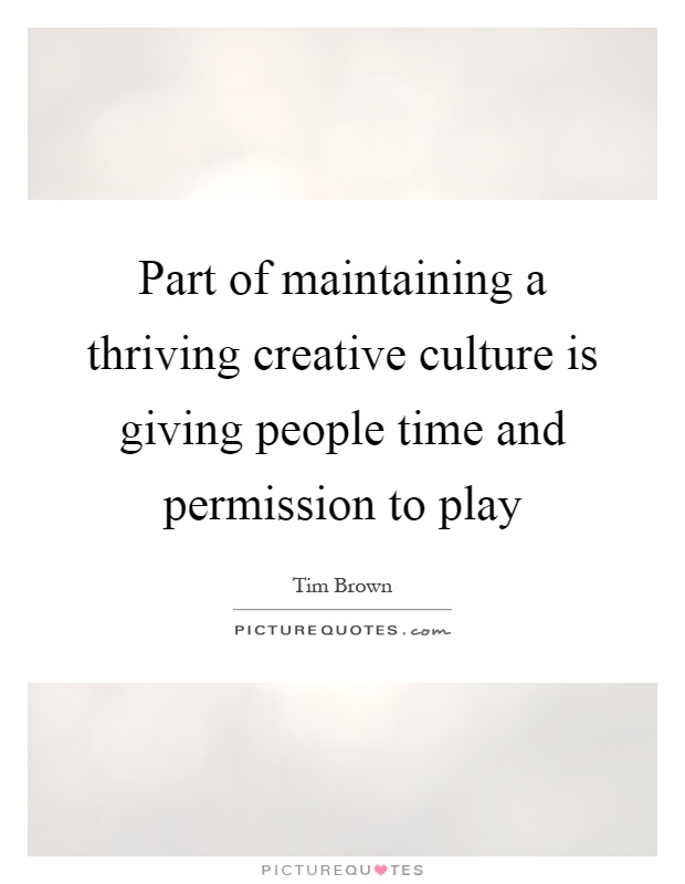 Part of maintaining a thriving creative culture is giving people time and permission to play Picture Quote #1