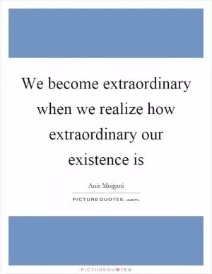 We become extraordinary when we realize how extraordinary our existence is Picture Quote #1