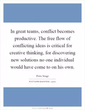 In great teams, conflict becomes productive. The free flow of conflicting ideas is critical for creative thinking, for discovering new solutions no one individual would have come to on his own Picture Quote #1