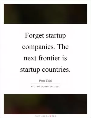 Forget startup companies. The next frontier is startup countries Picture Quote #1