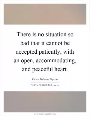 There is no situation so bad that it cannot be accepted patiently, with an open, accommodating, and peaceful heart Picture Quote #1
