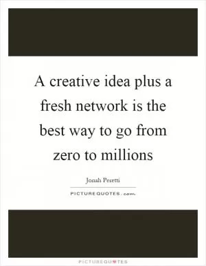 A creative idea plus a fresh network is the best way to go from zero to millions Picture Quote #1