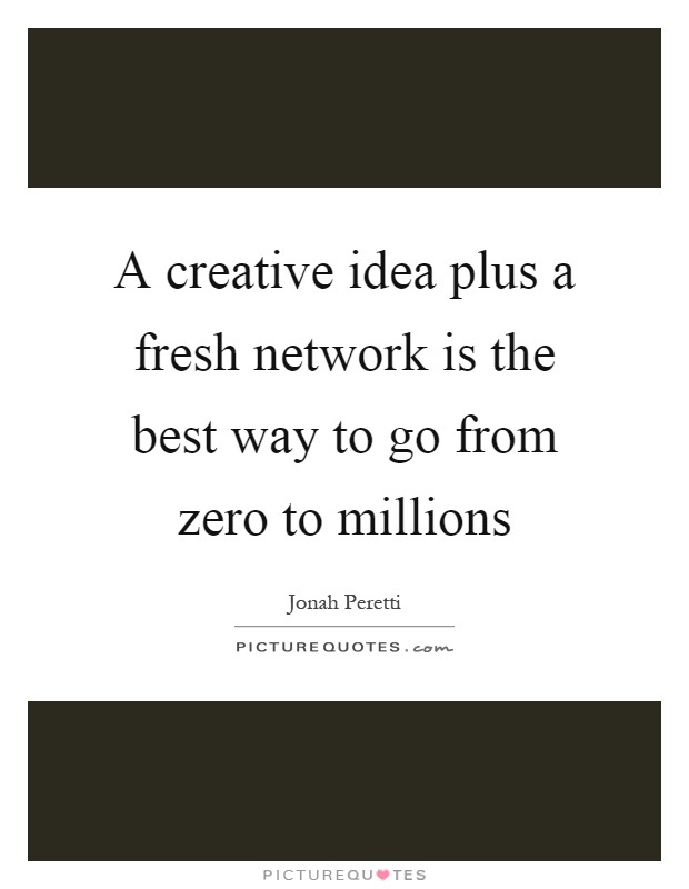 A creative idea plus a fresh network is the best way to go from zero to millions Picture Quote #1
