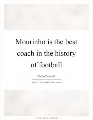 Mourinho is the best coach in the history of football Picture Quote #1