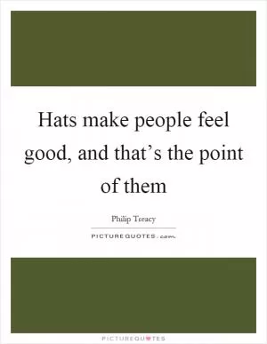 Hats make people feel good, and that’s the point of them Picture Quote #1