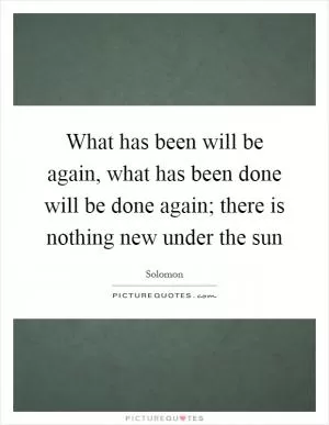 What has been will be again, what has been done will be done again; there is nothing new under the sun Picture Quote #1