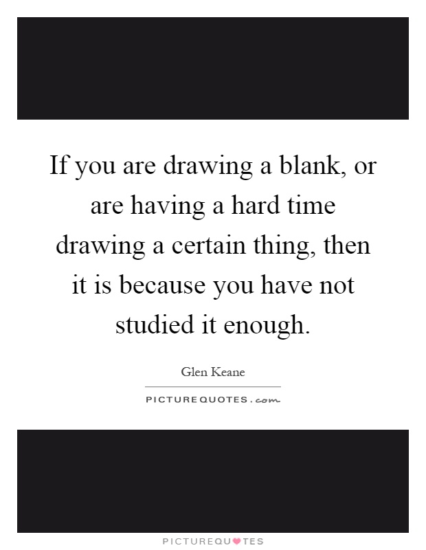 If you are drawing a blank, or are having a hard time drawing a certain thing, then it is because you have not studied it enough Picture Quote #1