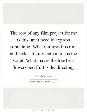 The root of any film project for me is this inner need to express something. What nurtures this root and makes it grow into a tree is the script. What makes the tree bear flowers and fruit is the directing Picture Quote #1