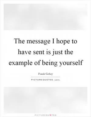 The message I hope to have sent is just the example of being yourself Picture Quote #1