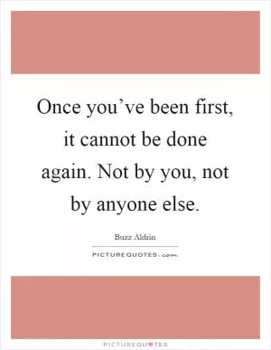 Once you’ve been first, it cannot be done again. Not by you, not by anyone else Picture Quote #1