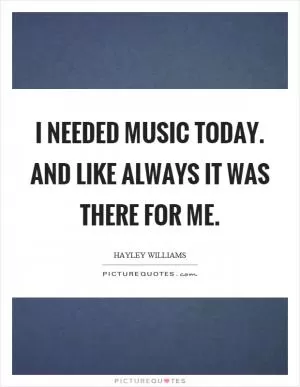 I needed music today. And like always it was there for me Picture Quote #1