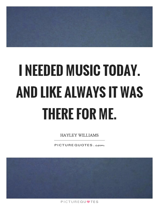 I needed music today. And like always it was there for me Picture Quote #1