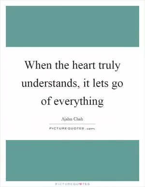When the heart truly understands, it lets go of everything Picture Quote #1