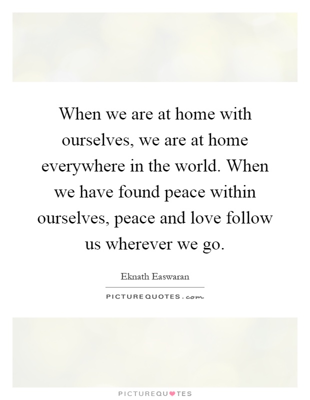 When we are at home with ourselves, we are at home everywhere in the world. When we have found peace within ourselves, peace and love follow us wherever we go Picture Quote #1