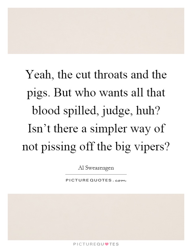 Yeah, the cut throats and the pigs. But who wants all that blood spilled, judge, huh? Isn't there a simpler way of not pissing off the big vipers? Picture Quote #1
