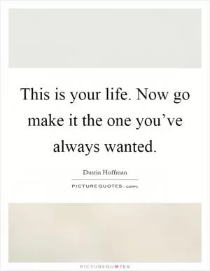 This is your life. Now go make it the one you’ve always wanted Picture Quote #1
