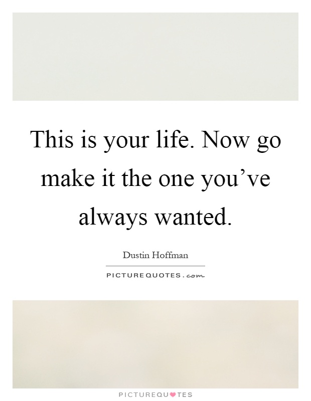 This is your life. Now go make it the one you've always wanted Picture Quote #1