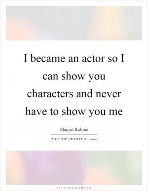 I became an actor so I can show you characters and never have to show you me Picture Quote #1