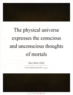 The physical universe expresses the conscious and unconscious thoughts of mortals Picture Quote #1