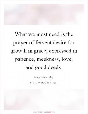What we most need is the prayer of fervent desire for growth in grace, expressed in patience, meekness, love, and good deeds Picture Quote #1
