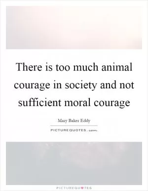 There is too much animal courage in society and not sufficient moral courage Picture Quote #1