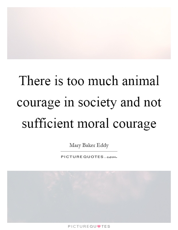 There is too much animal courage in society and not sufficient moral courage Picture Quote #1
