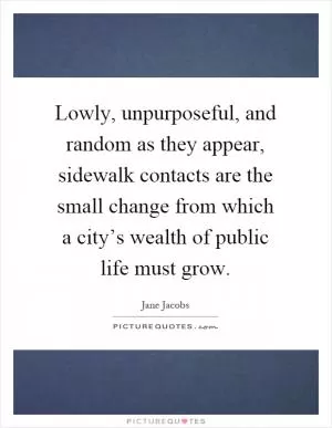 Lowly, unpurposeful, and random as they appear, sidewalk contacts are the small change from which a city’s wealth of public life must grow Picture Quote #1