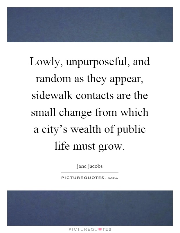 Lowly, unpurposeful, and random as they appear, sidewalk contacts are the small change from which a city's wealth of public life must grow Picture Quote #1