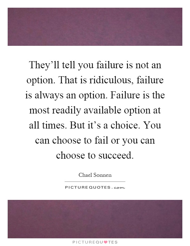 They'll tell you failure is not an option. That is ridiculous, failure is always an option. Failure is the most readily available option at all times. But it's a choice. You can choose to fail or you can choose to succeed Picture Quote #1