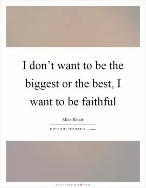 I don’t want to be the biggest or the best, I want to be faithful Picture Quote #1