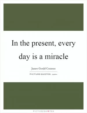 In the present, every day is a miracle Picture Quote #1