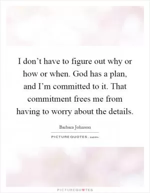 I don’t have to figure out why or how or when. God has a plan, and I’m committed to it. That commitment frees me from having to worry about the details Picture Quote #1